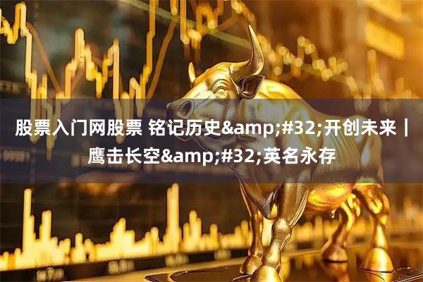 股票入门网股票 铭记历史&#32;开创未来｜鹰击长空&#32;英名永存