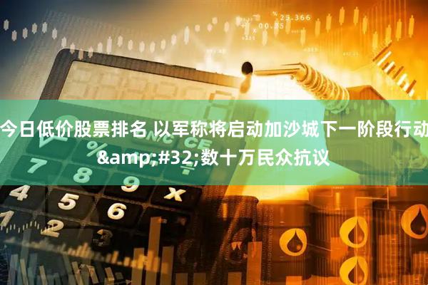 今日低价股票排名 以军称将启动加沙城下一阶段行动&#32;数十万民众抗议