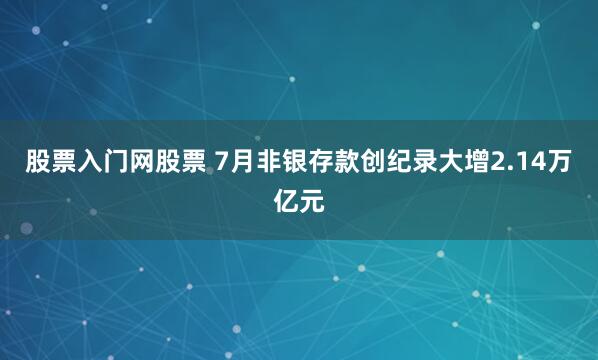 股票入门网股票 7月非银存款创纪录大增2.14万亿元