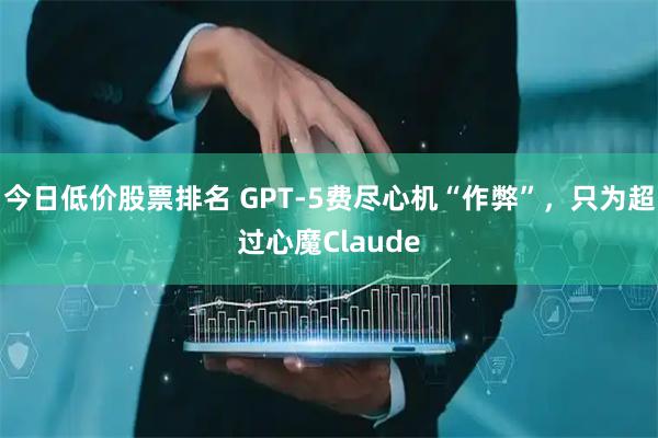 今日低价股票排名 GPT-5费尽心机“作弊”，只为超过心魔Claude