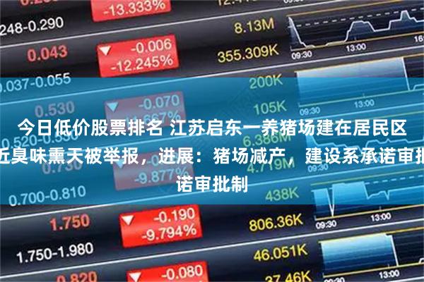 今日低价股票排名 江苏启东一养猪场建在居民区附近臭味熏天被举报，进展：猪场减产，建设系承诺审批制
