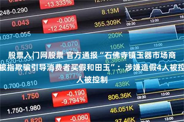 股票入门网股票 官方通报“石佛寺镇玉器市场商家被指欺骗引导消费者买假和田玉”：涉嫌造假4人被控制