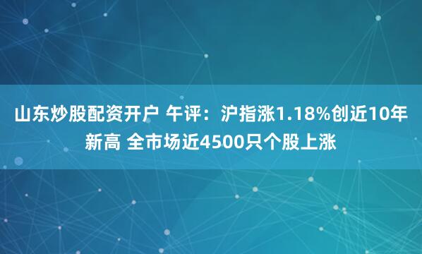 山东炒股配资开户 午评：沪指涨1.18%创近10年新高 全市场近4500只个股上涨