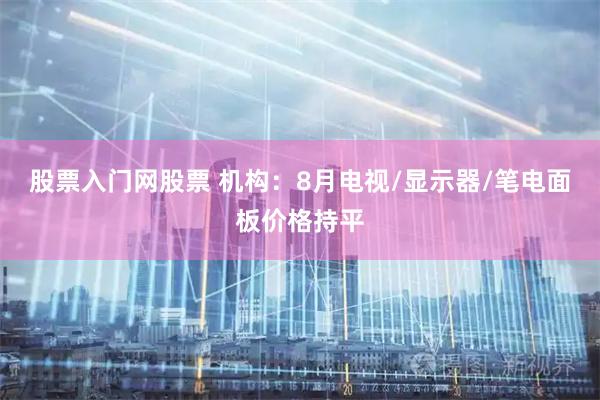 股票入门网股票 机构：8月电视/显示器/笔电面板价格持平