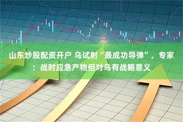 山东炒股配资开户 乌试射“最成功导弹”，专家：战时应急产物但对乌有战略意义