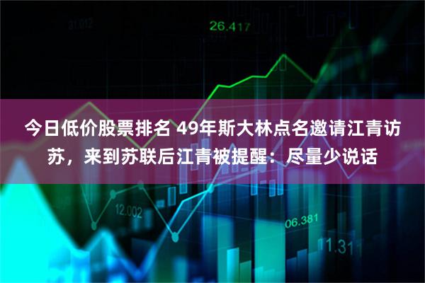 今日低价股票排名 49年斯大林点名邀请江青访苏，来到苏联后江青被提醒：尽量少说话