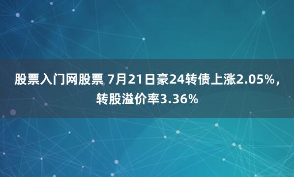 股票入门网股票 7月21日豪24转债上涨2.05%，转股溢价率3.36%