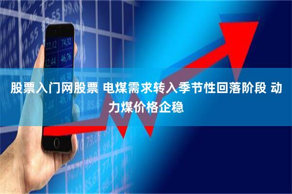 股票入门网股票 电煤需求转入季节性回落阶段 动力煤价格企稳