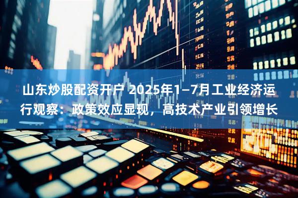 山东炒股配资开户 2025年1—7月工业经济运行观察：政策效应显现，高技术产业引领增长
