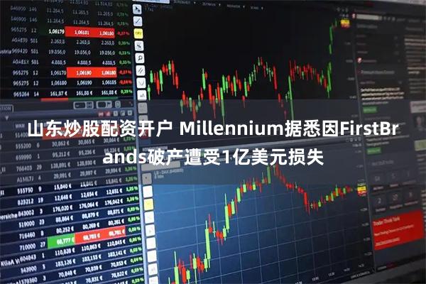 山东炒股配资开户 Millennium据悉因FirstBrands破产遭受1亿美元损失