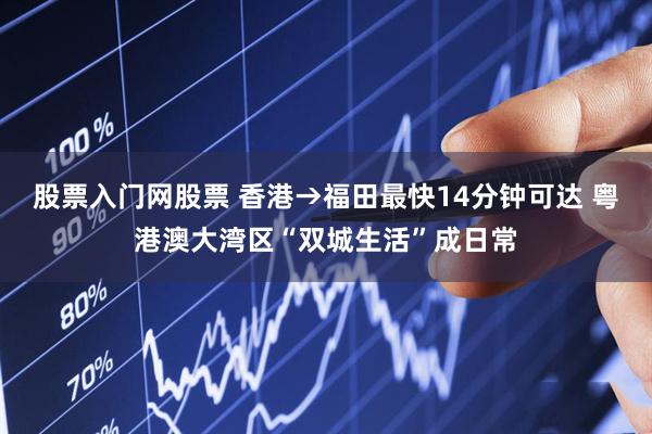 股票入门网股票 香港→福田最快14分钟可达 粤港澳大湾区“双城生活”成日常