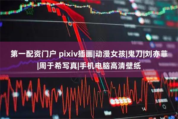 第一配资门户 pixiv插画|动漫女孩|鬼刀|刘亦菲|周于希写真|手机电脑高清壁纸