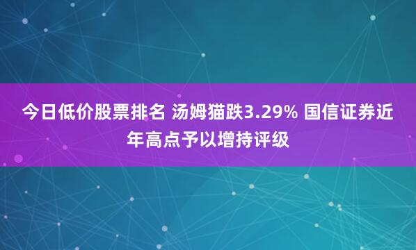 今日低价股票排名 汤姆猫跌3.29% 国信证券近年高点予以增持评级