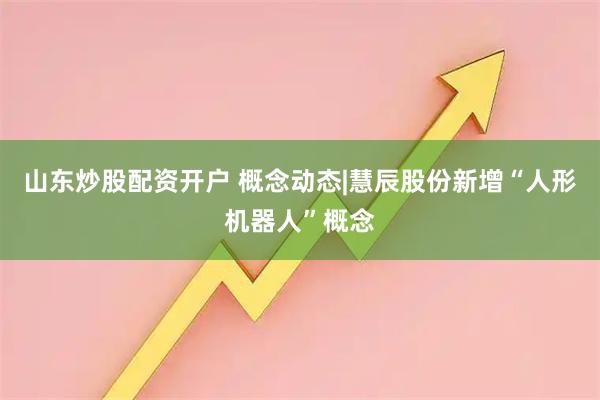 山东炒股配资开户 概念动态|慧辰股份新增“人形机器人”概念