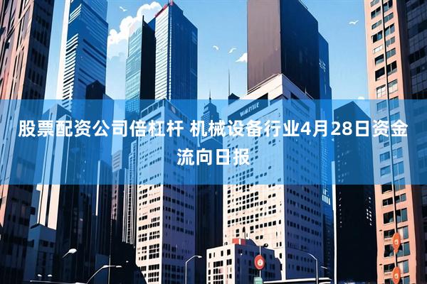 股票配资公司倍杠杆 机械设备行业4月28日资金流向日报