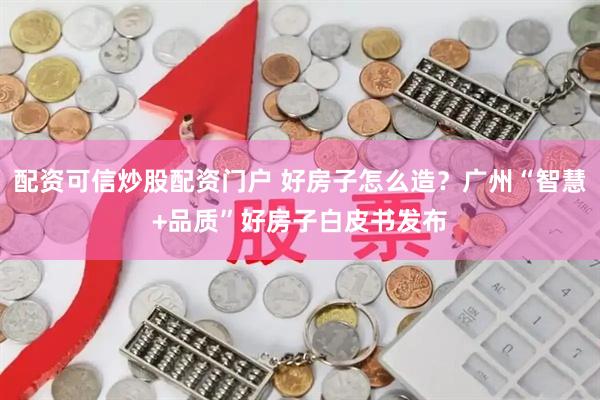 配资可信炒股配资门户 好房子怎么造？广州“智慧+品质”好房子白皮书发布