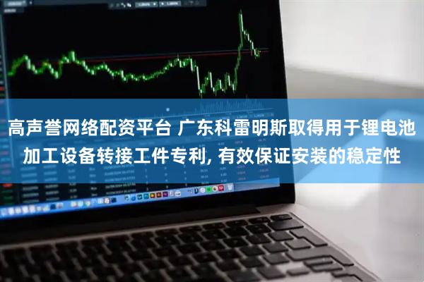 高声誉网络配资平台 广东科雷明斯取得用于锂电池加工设备转接工件专利, 有效保证安装的稳定性