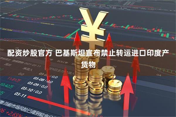 配资炒股官方 巴基斯坦宣布禁止转运进口印度产货物