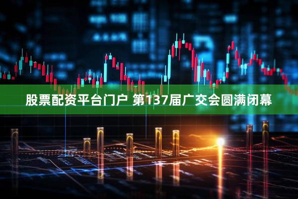 股票配资平台门户 第137届广交会圆满闭幕