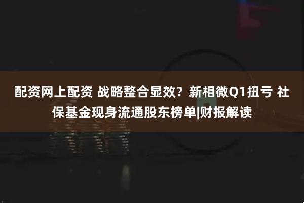 配资网上配资 战略整合显效？新相微Q1扭亏 社保基金现身流通股东榜单|财报解读