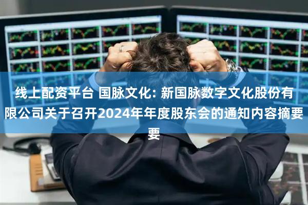 线上配资平台 国脉文化: 新国脉数字文化股份有限公司关于召开2024年年度股东会的通知内容摘要