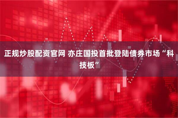 正规炒股配资官网 亦庄国投首批登陆债券市场“科技板”