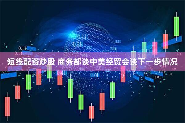短线配资炒股 商务部谈中美经贸会谈下一步情况
