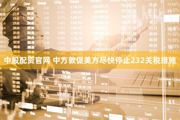 中股配资官网 中方敦促美方尽快停止232关税措施