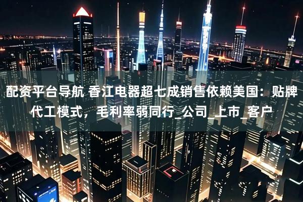 配资平台导航 香江电器超七成销售依赖美国：贴牌代工模式，毛利率弱同行_公司_上市_客户