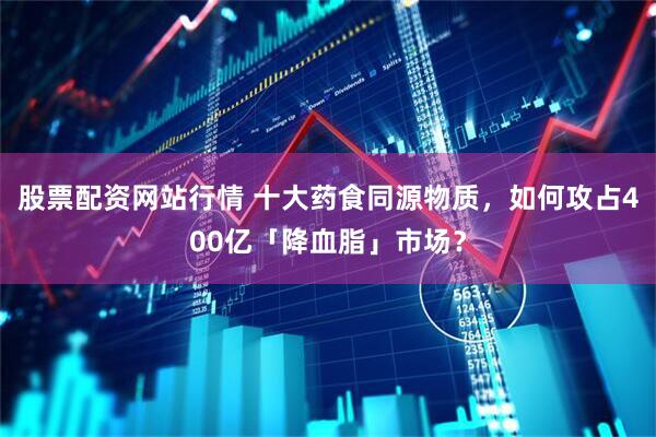 股票配资网站行情 十大药食同源物质，如何攻占400亿「降血脂」市场？