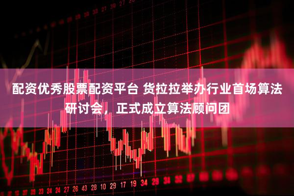配资优秀股票配资平台 货拉拉举办行业首场算法研讨会，正式成立算法顾问团