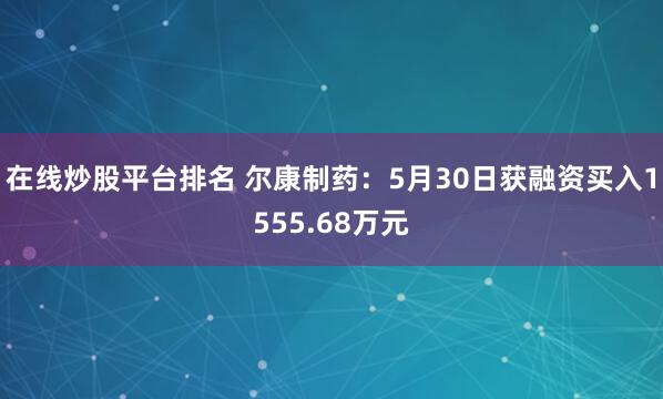 在线炒股平台排名 尔康制药：5月30日获融资买入1555.68万元