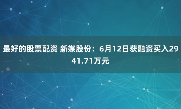 最好的股票配资 新媒股份：6月12日获融资买入2941.71万元