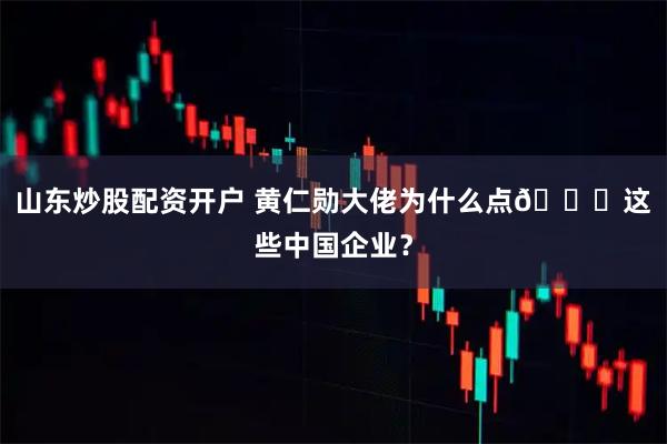 山东炒股配资开户 黄仁勋大佬为什么点👍这些中国企业?
