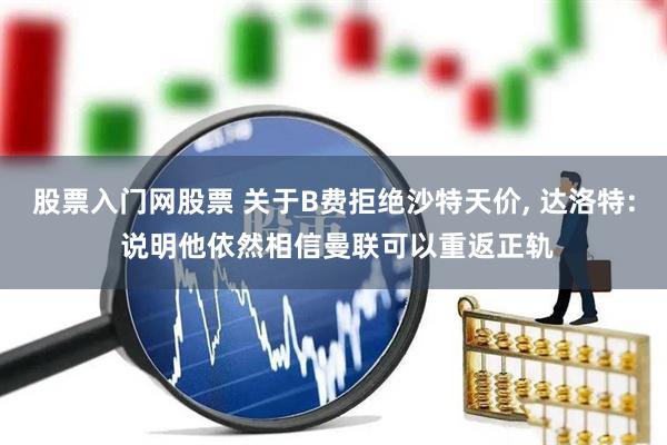 股票入门网股票 关于B费拒绝沙特天价, 达洛特: 说明他依然相信曼联可以重返正轨