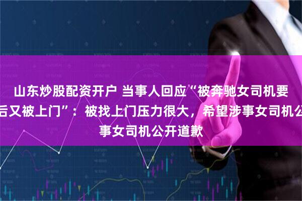 山东炒股配资开户 当事人回应“被奔驰女司机要求让路后又被上门”：被找上门压力很大，希望涉事女司机公开道歉