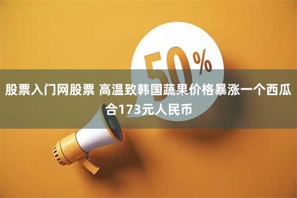 股票入门网股票 高温致韩国蔬果价格暴涨　一个西瓜合173元人民币