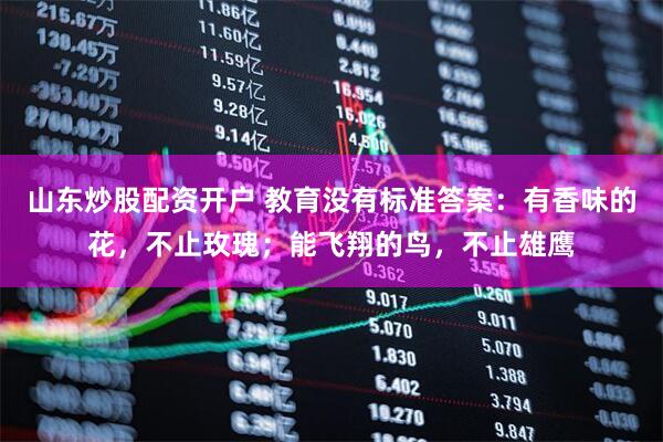 山东炒股配资开户 教育没有标准答案：有香味的花，不止玫瑰；能飞翔的鸟，不止雄鹰