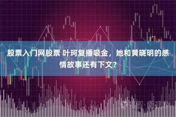 股票入门网股票 叶珂复播吸金，她和黄晓明的感情故事还有下文？