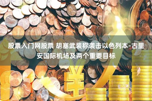 股票入门网股票 胡塞武装称袭击以色列本-古里安国际机场及两个重要目标