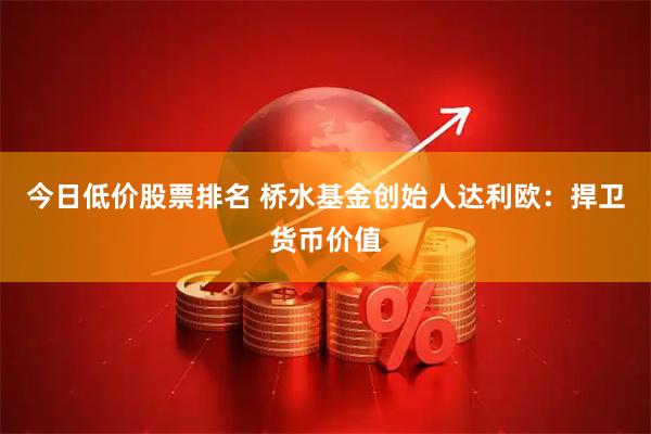 今日低价股票排名 桥水基金创始人达利欧：捍卫货币价值