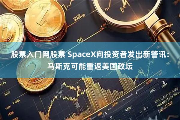 股票入门网股票 SpaceX向投资者发出新警讯：马斯克可能重返美国政坛