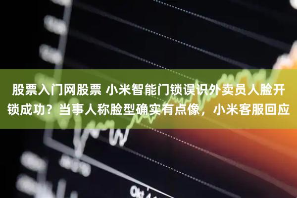 股票入门网股票 小米智能门锁误识外卖员人脸开锁成功？当事人称脸型确实有点像，小米客服回应