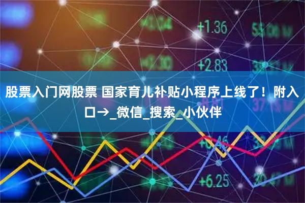 股票入门网股票 国家育儿补贴小程序上线了！附入口→_微信_搜索_小伙伴