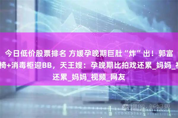 今日低价股票排名 方媛孕晚期巨肚“炸”出！郭富城购按摩椅+消毒柜迎BB，天王嫂：孕晚期比拍戏还累_妈妈_视频_网友