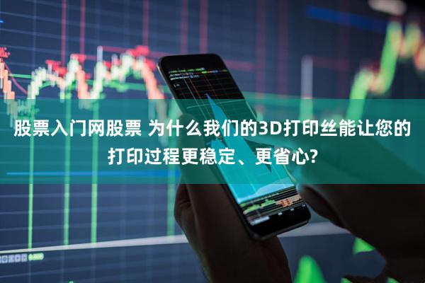 股票入门网股票 为什么我们的3D打印丝能让您的打印过程更稳定、更省心?
