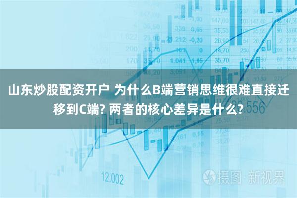 山东炒股配资开户 为什么B端营销思维很难直接迁移到C端? 两者的核心差异是什么?