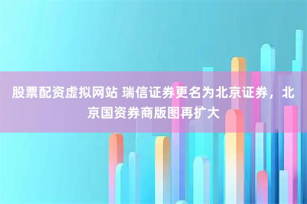 股票配资虚拟网站 瑞信证券更名为北京证券，北京国资券商版图再扩大