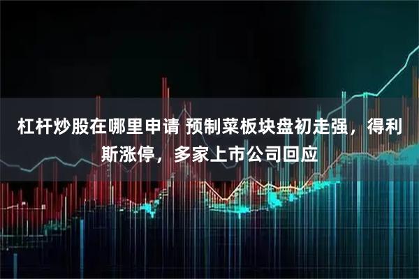 杠杆炒股在哪里申请 预制菜板块盘初走强，得利斯涨停，多家上市公司回应