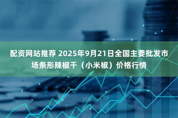 配资网站推荐 2025年9月21日全国主要批发市场条形辣椒干（小米椒）价格行情